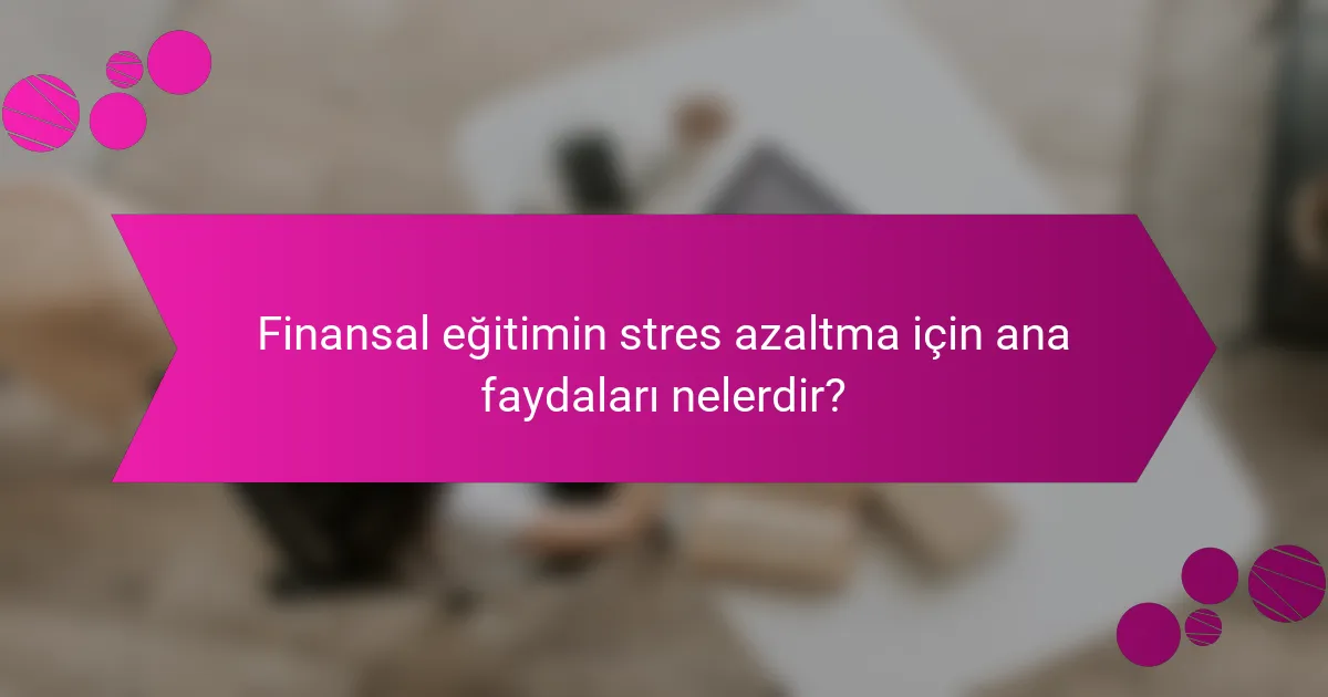 Finansal eğitimin stres azaltma için ana faydaları nelerdir?