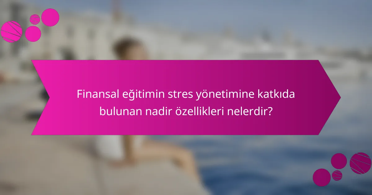 Finansal eğitimin stres yönetimine katkıda bulunan nadir özellikleri nelerdir?