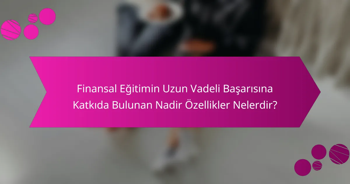 Finansal Eğitimin Uzun Vadeli Başarısına Katkıda Bulunan Nadir Özellikler Nelerdir?