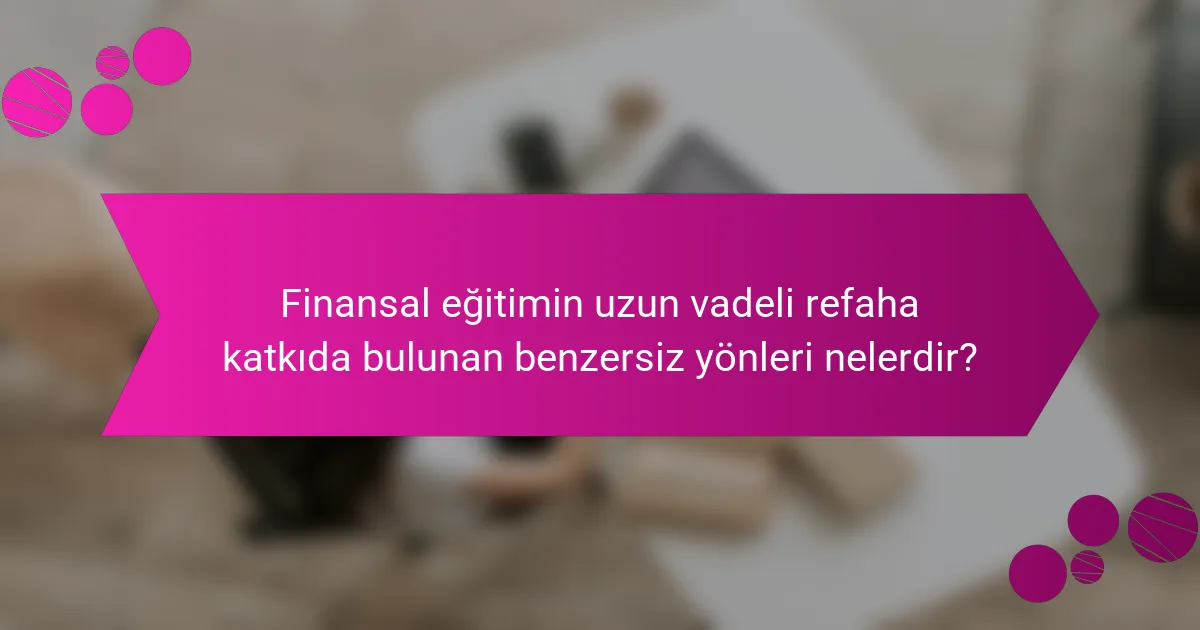 Finansal eğitimin uzun vadeli refaha katkıda bulunan benzersiz yönleri nelerdir?