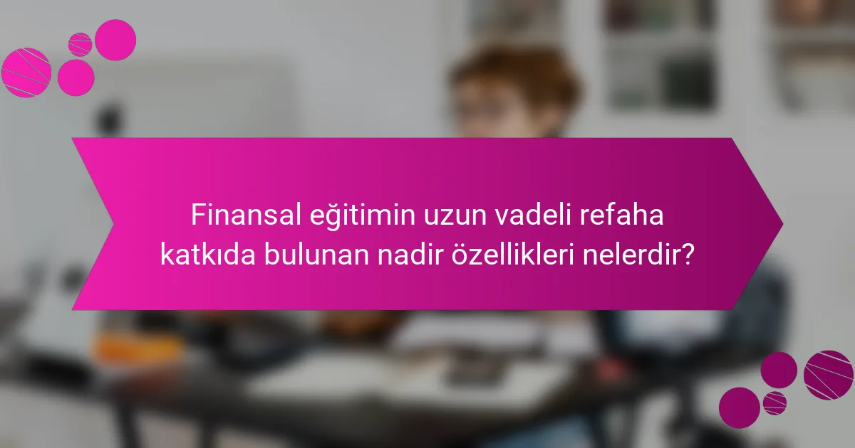 Finansal Eğitimin Uzun Vadeli Refaha Katkıda Bulunan Nadir Özellikleri Nelerdir?