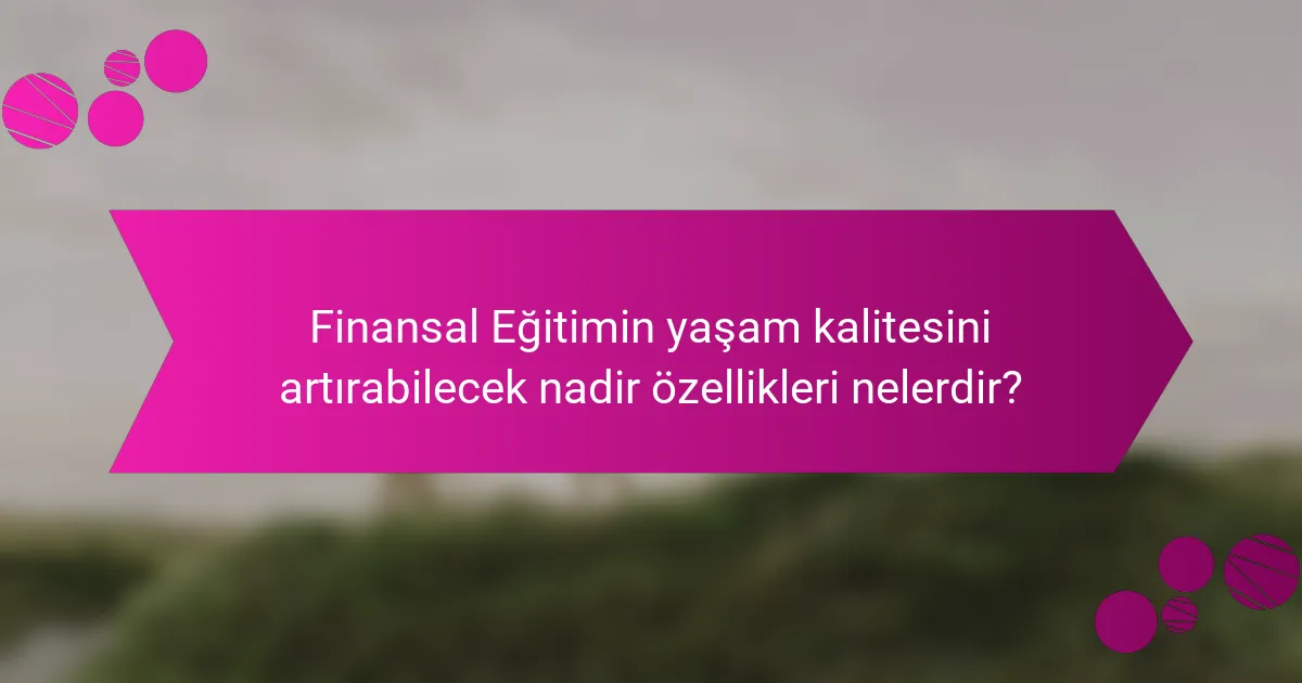 Finansal Eğitimin yaşam kalitesini artırabilecek nadir özellikleri nelerdir?
