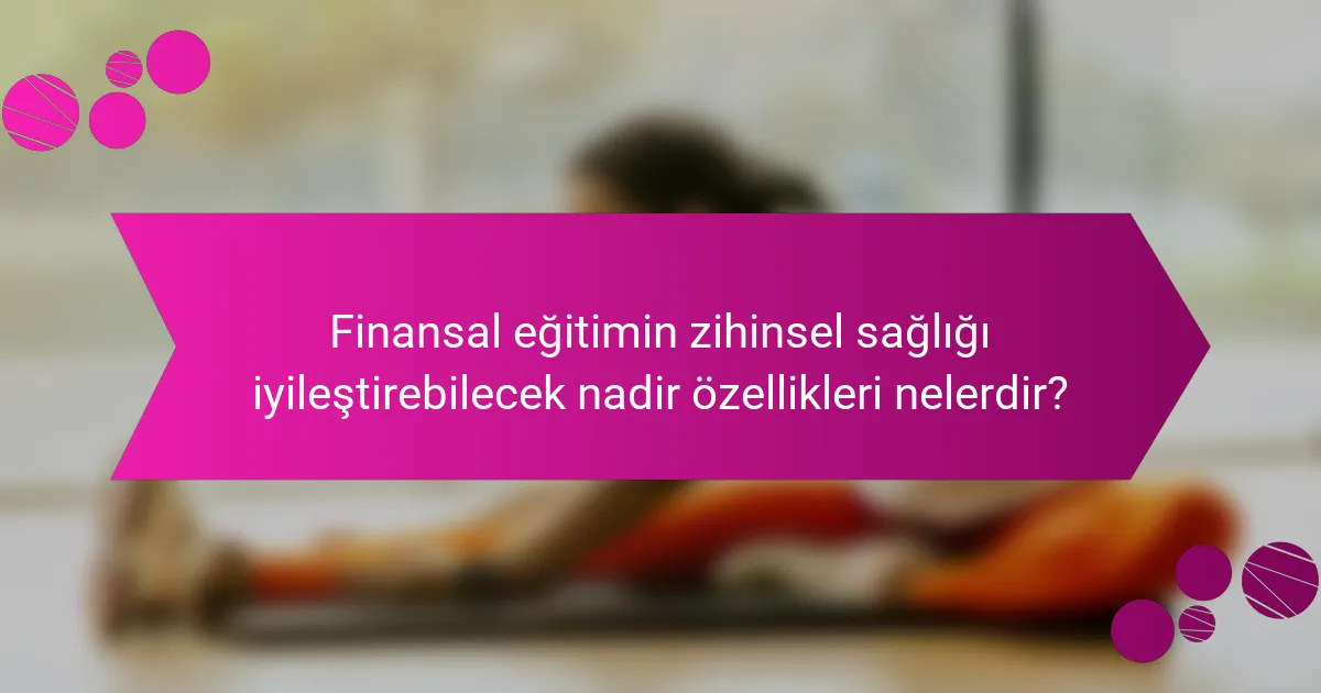 Finansal eğitimin zihinsel sağlığı iyileştirebilecek nadir özellikleri nelerdir?