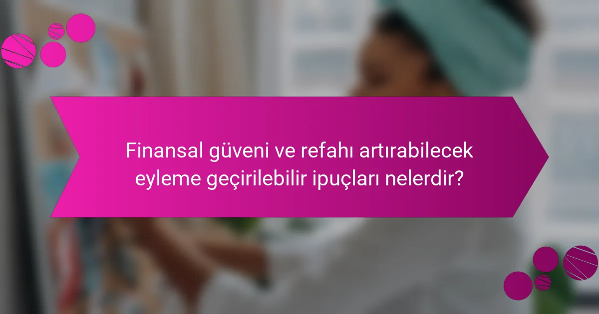 Finansal güveni ve refahı artırabilecek eyleme geçirilebilir ipuçları nelerdir?