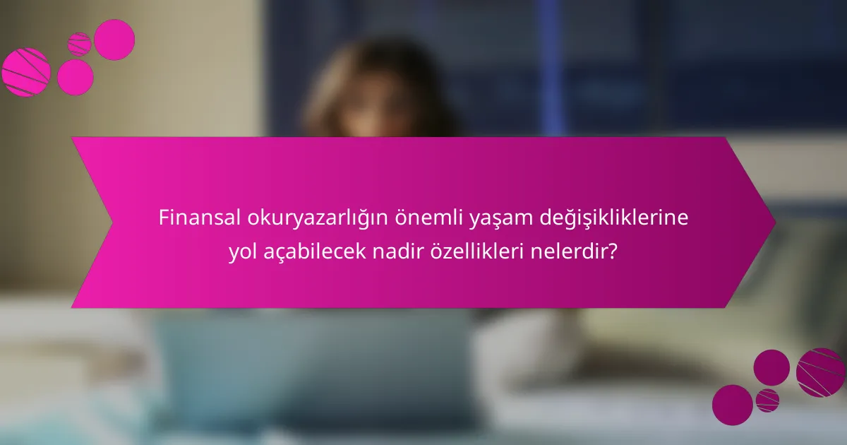 Finansal okuryazarlığın önemli yaşam değişikliklerine yol açabilecek nadir özellikleri nelerdir?
