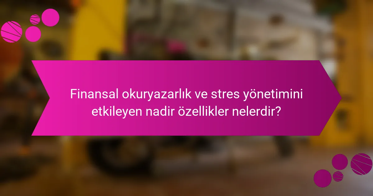 Finansal okuryazarlık ve stres yönetimini etkileyen nadir özellikler nelerdir?