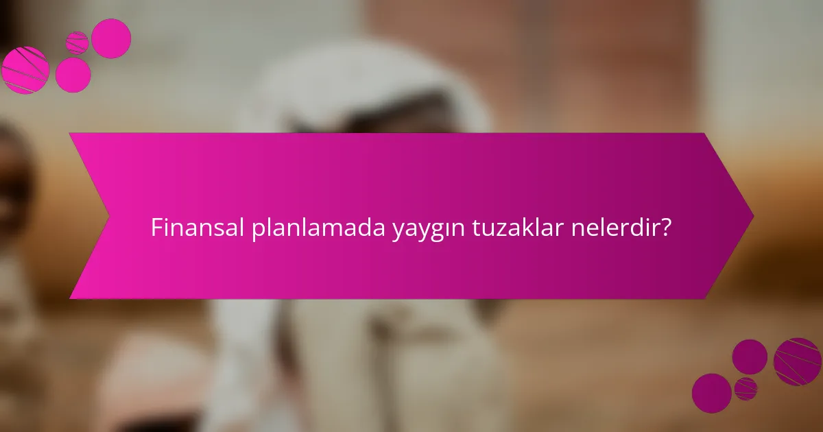 Finansal planlamada yaygın tuzaklar nelerdir?