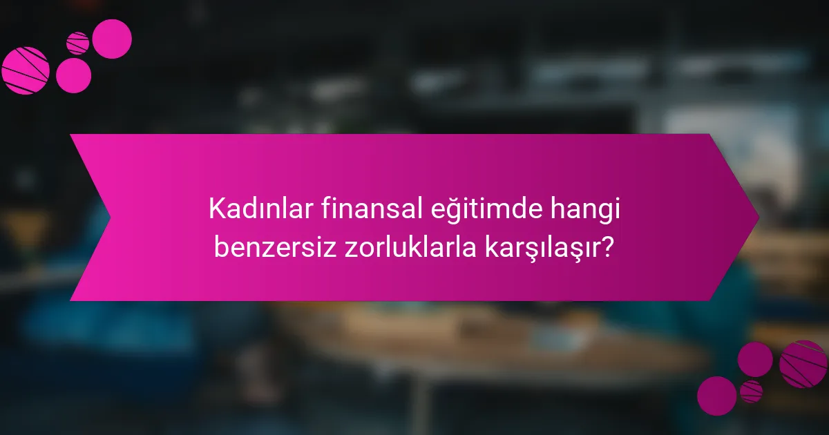 Kadınlar finansal eğitimde hangi benzersiz zorluklarla karşılaşır?