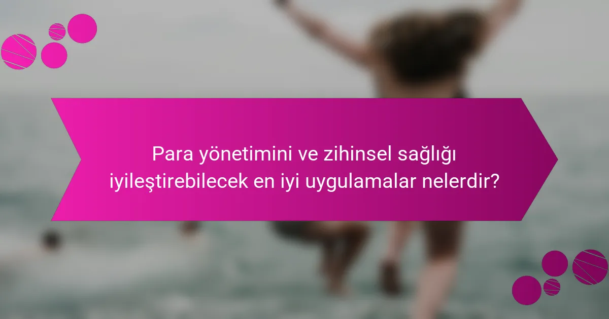 Para yönetimini ve zihinsel sağlığı iyileştirebilecek en iyi uygulamalar nelerdir?